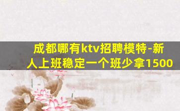 成都哪有ktv招聘模特-新人上班稳定一个班少拿1500